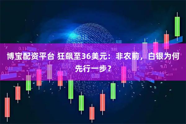 博宝配资平台 狂飙至36美元：非农前，白银为何先行一步？