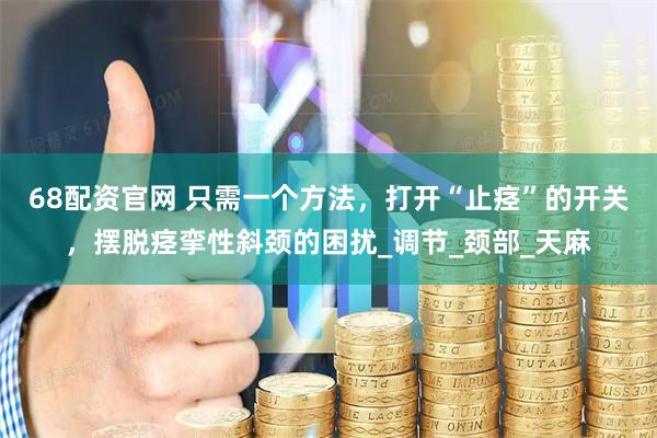68配资官网 只需一个方法，打开“止痉”的开关，摆脱痉挛性斜颈的困扰_调节_颈部_天麻