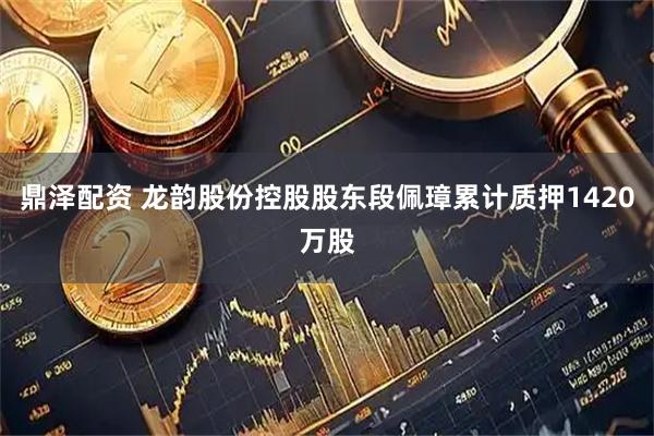 鼎泽配资 龙韵股份控股股东段佩璋累计质押1420万股