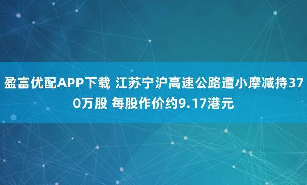 盈富优配APP下载 江苏宁沪高速公路遭小摩减持370万股 每股作价约9.17港元