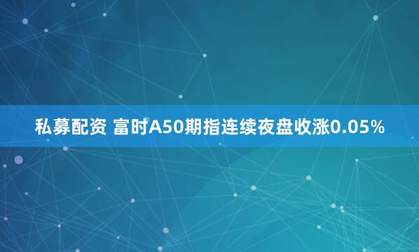 私募配资 富时A50期指连续夜盘收涨0.05%