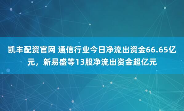 凯丰配资官网 通信行业今日净流出资金66.65亿元，新易盛等13股净流出资金超亿元