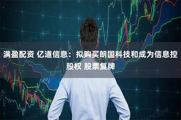 满盈配资 亿道信息：拟购买朗国科技和成为信息控股权 股票复牌
