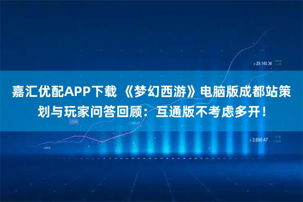 嘉汇优配APP下载 《梦幻西游》电脑版成都站策划与玩家问答回顾：互通版不考虑多开！