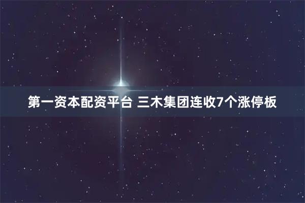 第一资本配资平台 三木集团连收7个涨停板