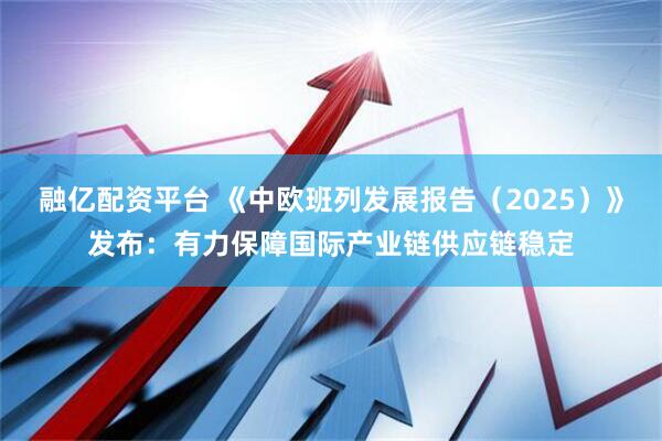 融亿配资平台 《中欧班列发展报告（2025）》发布：有力保障国际产业链供应链稳定