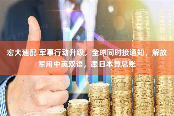 宏大速配 军事行动升级，全球同时接通知，解放军用中英双语，跟日本算总账