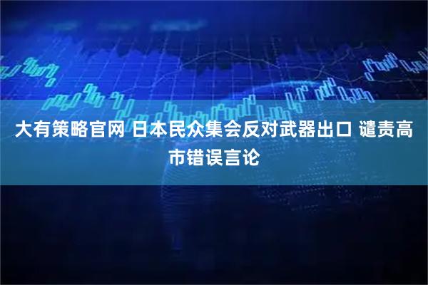 大有策略官网 日本民众集会反对武器出口 谴责高市错误言论