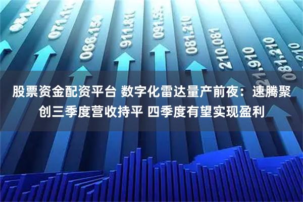 股票资金配资平台 数字化雷达量产前夜：速腾聚创三季度营收持平 四季度有望实现盈利