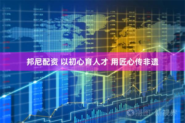 邦尼配资 以初心育人才 用匠心传非遗