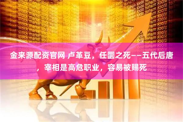金来源配资官网 卢革豆，任圜之死——五代后唐，宰相是高危职业，容易被赐死