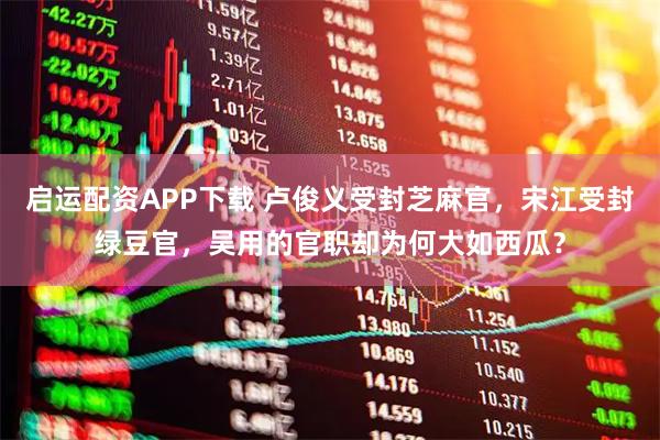 启运配资APP下载 卢俊义受封芝麻官，宋江受封绿豆官，吴用的官职却为何大如西瓜？