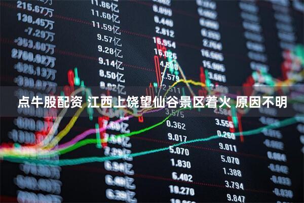 点牛股配资 江西上饶望仙谷景区着火 原因不明