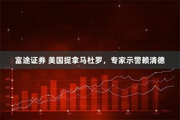 富途证券 美国捉拿马杜罗，专家示警赖清德