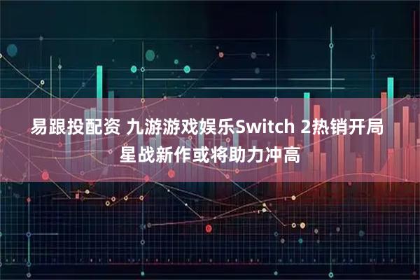 易跟投配资 九游游戏娱乐Switch 2热销开局 星战新作或将助力冲高