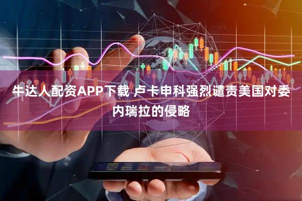 牛达人配资APP下载 卢卡申科强烈谴责美国对委内瑞拉的侵略