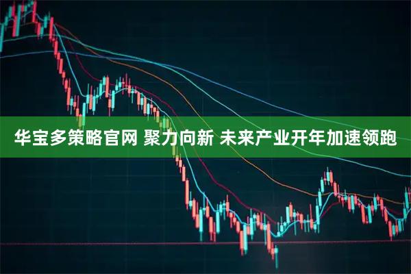 华宝多策略官网 聚力向新 未来产业开年加速领跑