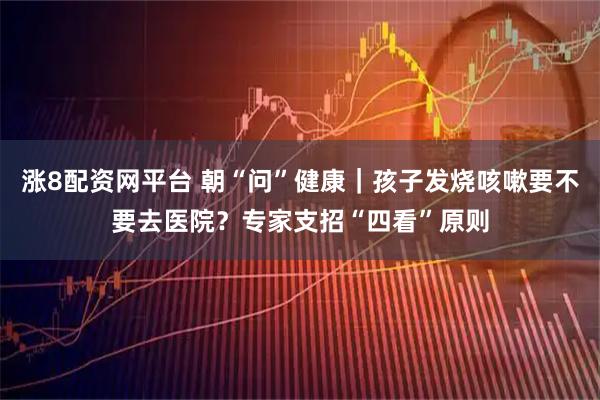 涨8配资网平台 朝“问”健康｜孩子发烧咳嗽要不要去医院？专家支招“四看”原则