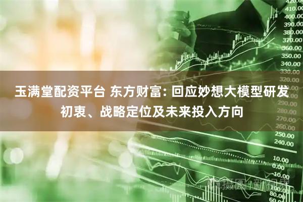 玉满堂配资平台 东方财富: 回应妙想大模型研发初衷、战略定位及未来投入方向