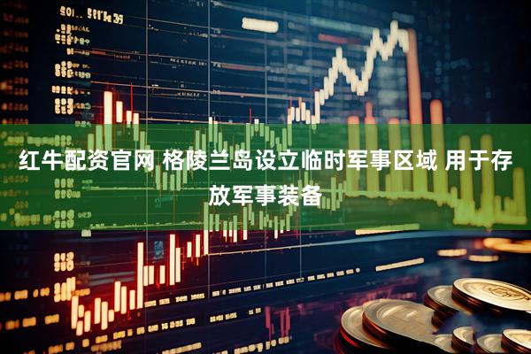 红牛配资官网 格陵兰岛设立临时军事区域 用于存放军事装备