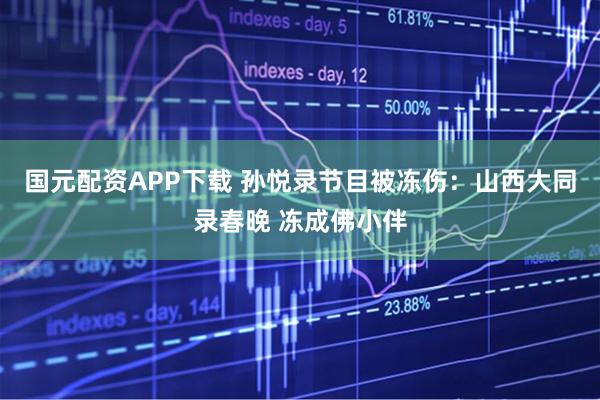 国元配资APP下载 孙悦录节目被冻伤：山西大同录春晚 冻成佛小伴