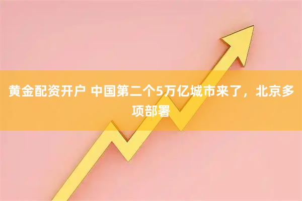 黄金配资开户 中国第二个5万亿城市来了，北京多项部署