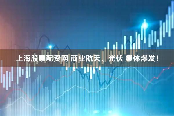 上海股票配资网 商业航天、光伏 集体爆发！