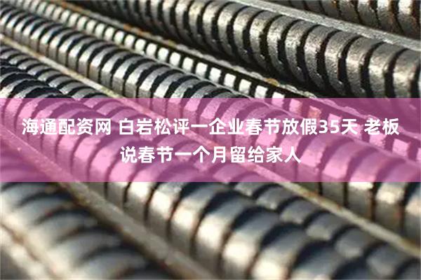 海通配资网 白岩松评一企业春节放假35天 老板说春节一个月留给家人