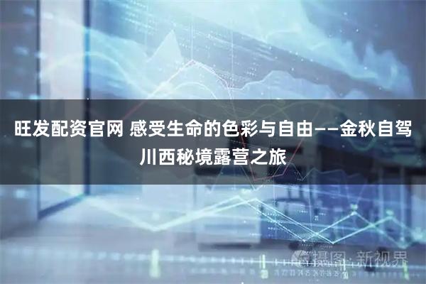 旺发配资官网 感受生命的色彩与自由——金秋自驾川西秘境露营之旅