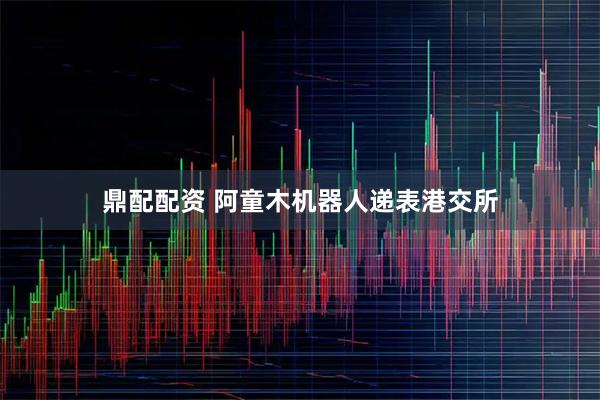 鼎配配资 阿童木机器人递表港交所