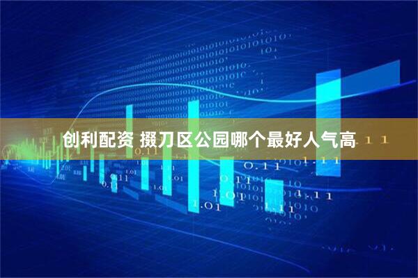 创利配资 掇刀区公园哪个最好人气高
