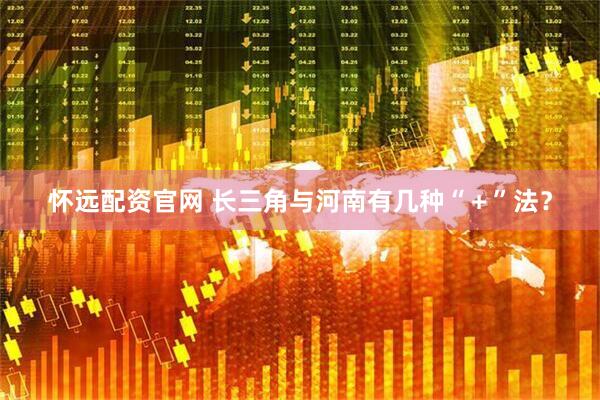 怀远配资官网 长三角与河南有几种“＋”法？