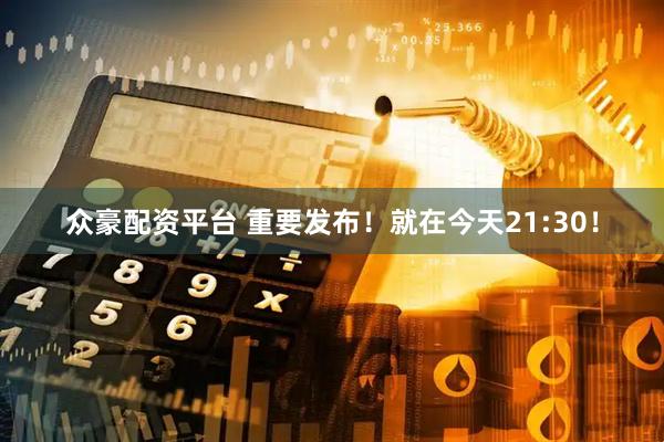 众豪配资平台 重要发布！就在今天21:30！