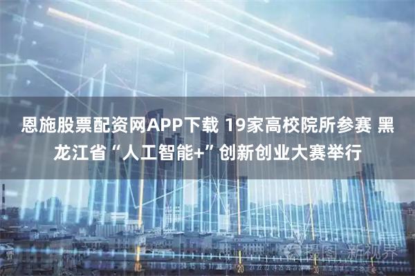 恩施股票配资网APP下载 19家高校院所参赛 黑龙江省“人工智能+”创新创业大赛举行