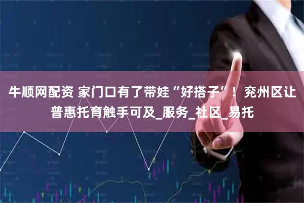 牛顺网配资 家门口有了带娃“好搭子”！兖州区让普惠托育触手可及_服务_社区_易托