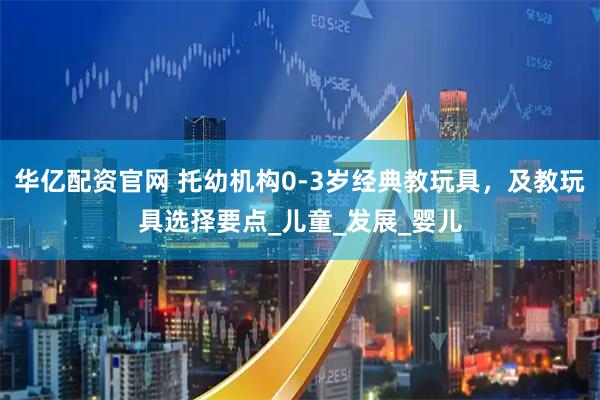 华亿配资官网 托幼机构0-3岁经典教玩具，及教玩具选择要点_儿童_发展_婴儿