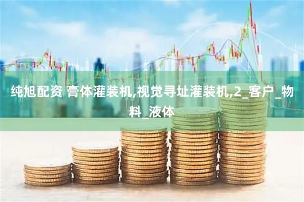 纯旭配资 膏体灌装机,视觉寻址灌装机,2_客户_物料_液体