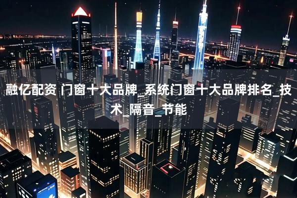融亿配资 门窗十大品牌_系统门窗十大品牌排名_技术_隔音_节能