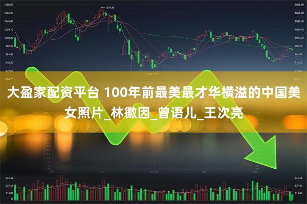 大盈家配资平台 100年前最美最才华横溢的中国美女照片_林徽因_曾语儿_王次亮