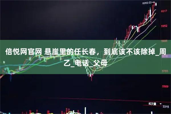 倍悦网官网 悬崖里的任长春，到底该不该除掉_周乙_电话_父母