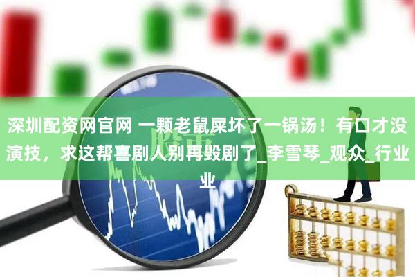 深圳配资网官网 一颗老鼠屎坏了一锅汤！有口才没演技，求这帮喜剧人别再毁剧了_李雪琴_观众_行业