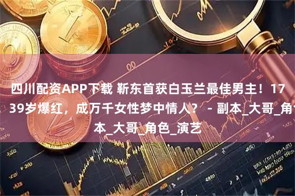 四川配资APP下载 靳东首获白玉兰最佳男主！17岁出道，39岁爆红，成万千女性梦中情人？ - 副本_大哥_角色_演艺