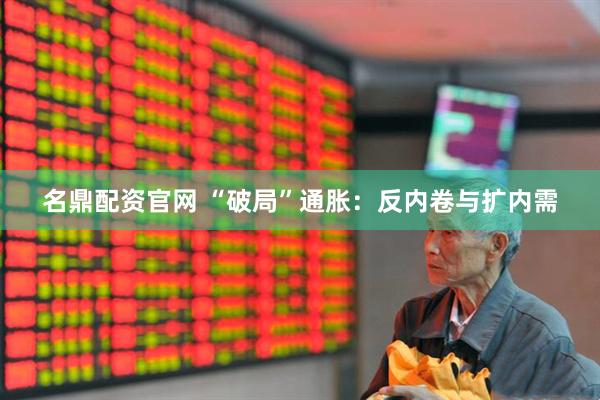 名鼎配资官网 “破局”通胀：反内卷与扩内需