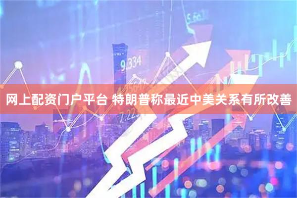 网上配资门户平台 特朗普称最近中美关系有所改善