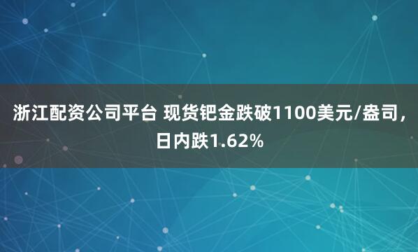 浙江配资公司平台 现货钯金跌破1100美元/盎司，日内跌1.62%