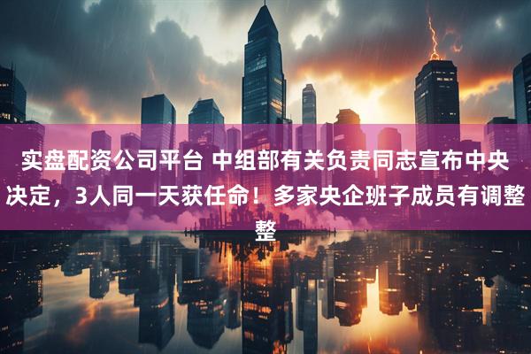 实盘配资公司平台 中组部有关负责同志宣布中央决定，3人同一天获任命！多家央企班子成员有调整