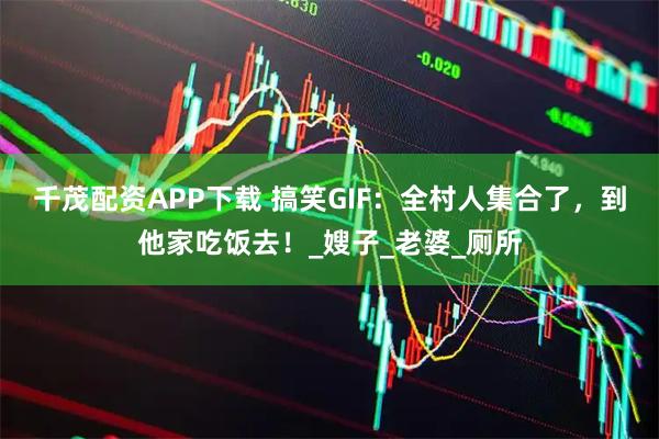 千茂配资APP下载 搞笑GIF：全村人集合了，到他家吃饭去！_嫂子_老婆_厕所