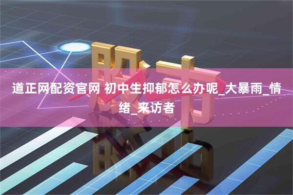 道正网配资官网 初中生抑郁怎么办呢_大暴雨_情绪_来访者