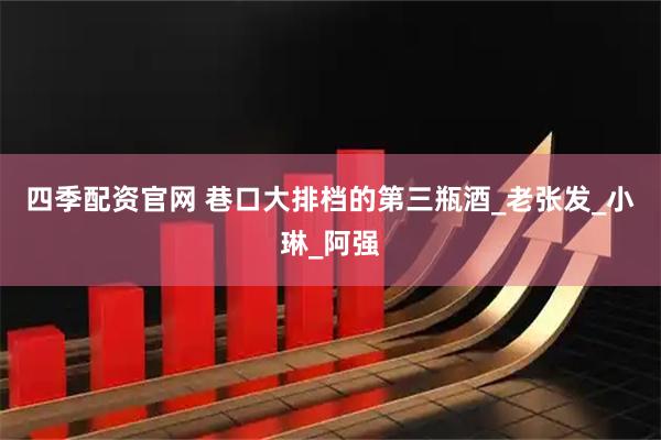 四季配资官网 巷口大排档的第三瓶酒_老张发_小琳_阿强