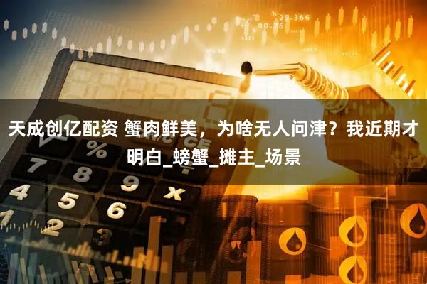 天成创亿配资 蟹肉鲜美，为啥无人问津？我近期才明白_螃蟹_摊主_场景